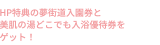 HP特典の夢街道入園券と美肌の湯どこでも入浴優待券をゲット！ 